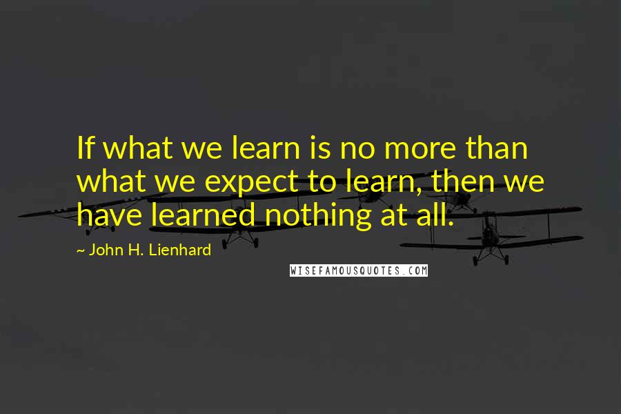 John H. Lienhard Quotes: If what we learn is no more than what we expect to learn, then we have learned nothing at all.