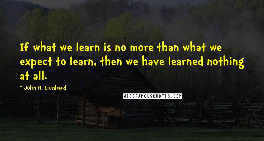 John H. Lienhard Quotes: If what we learn is no more than what we expect to learn, then we have learned nothing at all.