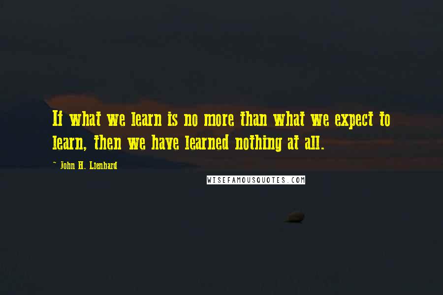 John H. Lienhard Quotes: If what we learn is no more than what we expect to learn, then we have learned nothing at all.
