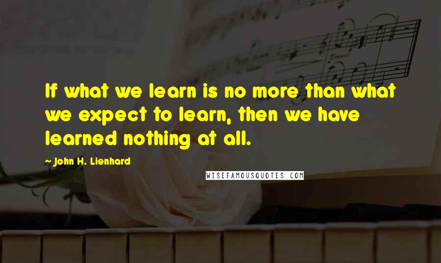 John H. Lienhard Quotes: If what we learn is no more than what we expect to learn, then we have learned nothing at all.