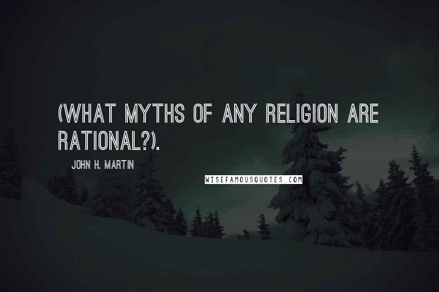 John H. Martin Quotes: (what myths of any religion are rational?).