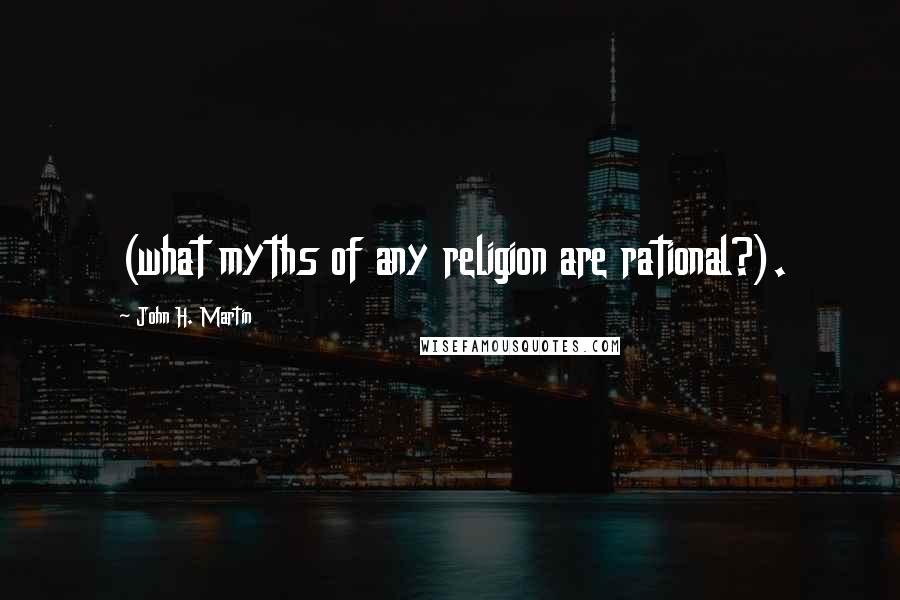 John H. Martin Quotes: (what myths of any religion are rational?).