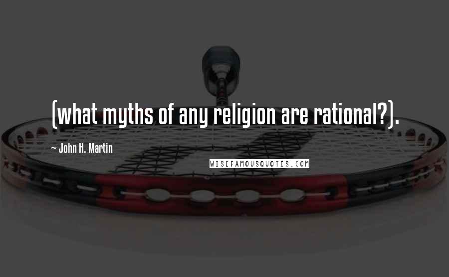 John H. Martin Quotes: (what myths of any religion are rational?).