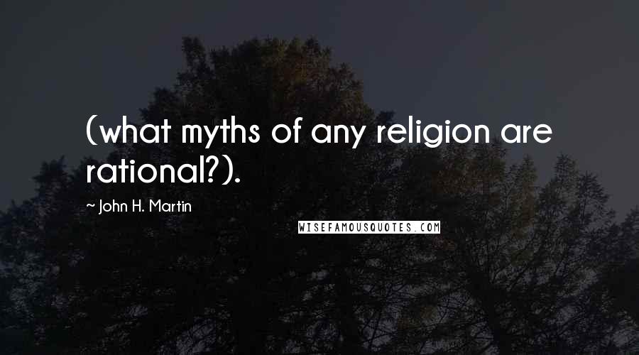 John H. Martin Quotes: (what myths of any religion are rational?).