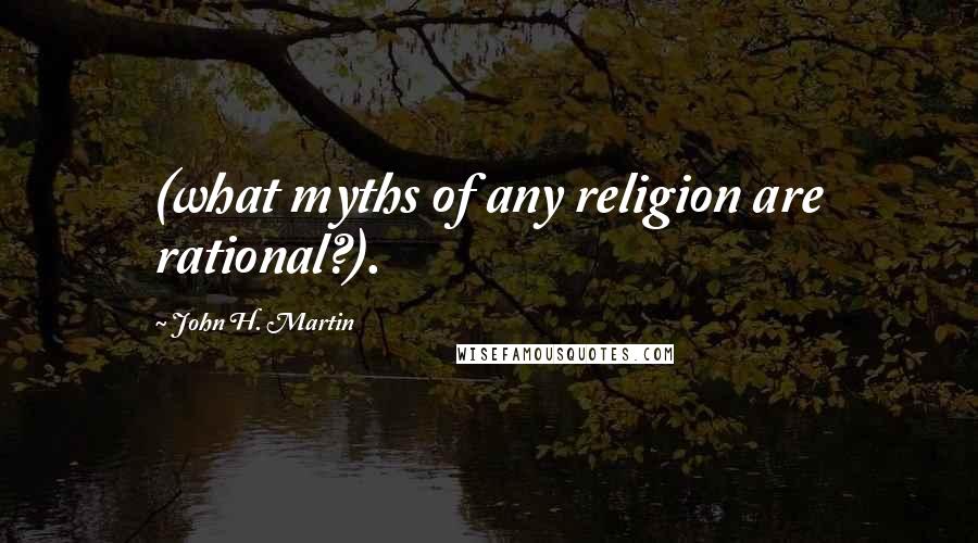 John H. Martin Quotes: (what myths of any religion are rational?).