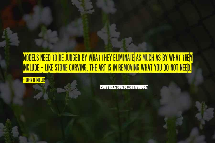 John H. Miller Quotes: Models need to be judged by what they eliminate as much as by what they include - like stone carving, the art is in removing what you do not need.