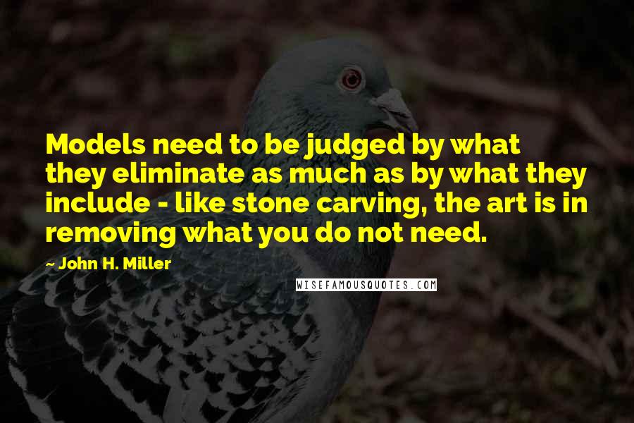John H. Miller Quotes: Models need to be judged by what they eliminate as much as by what they include - like stone carving, the art is in removing what you do not need.