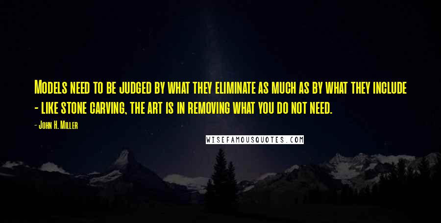 John H. Miller Quotes: Models need to be judged by what they eliminate as much as by what they include - like stone carving, the art is in removing what you do not need.