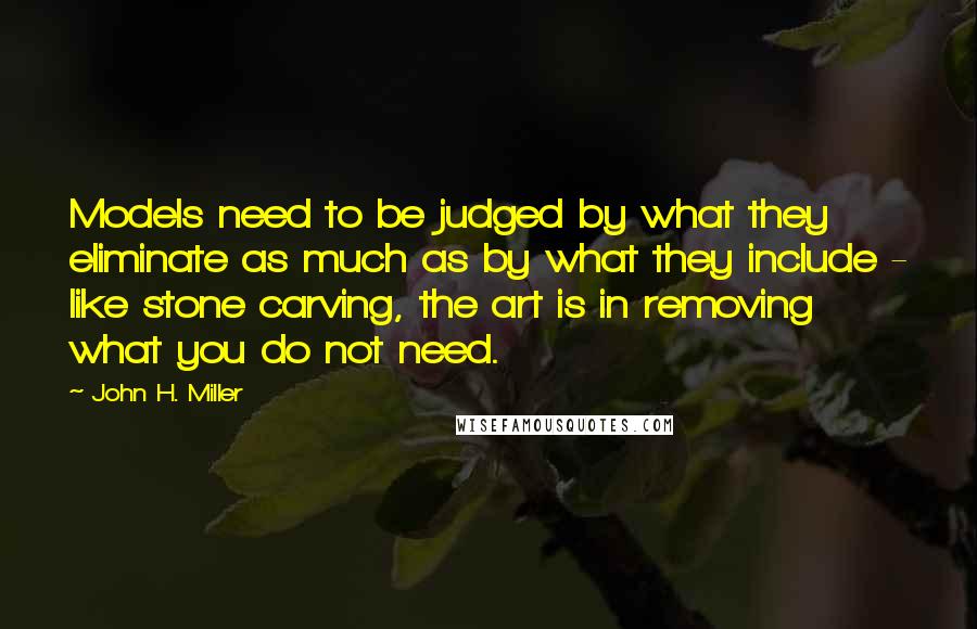 John H. Miller Quotes: Models need to be judged by what they eliminate as much as by what they include - like stone carving, the art is in removing what you do not need.