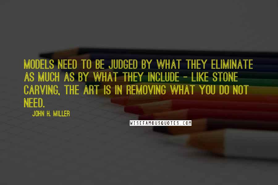 John H. Miller Quotes: Models need to be judged by what they eliminate as much as by what they include - like stone carving, the art is in removing what you do not need.