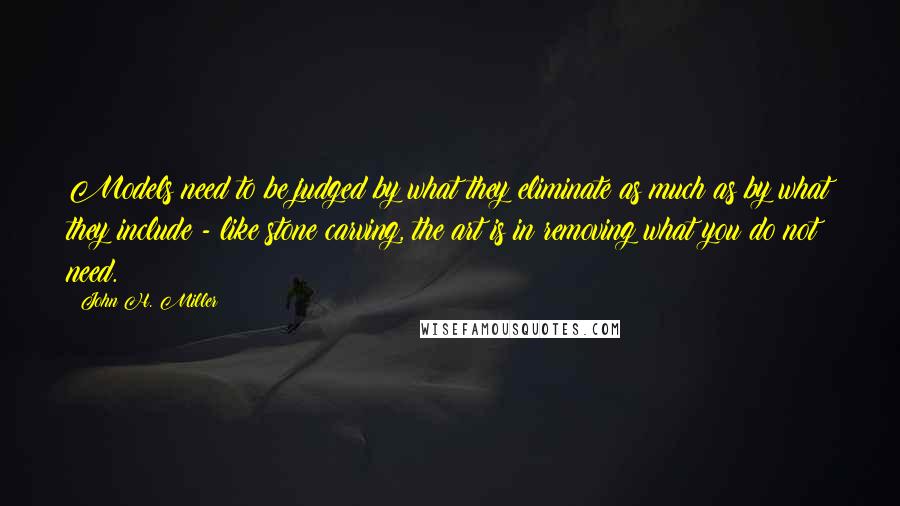 John H. Miller Quotes: Models need to be judged by what they eliminate as much as by what they include - like stone carving, the art is in removing what you do not need.