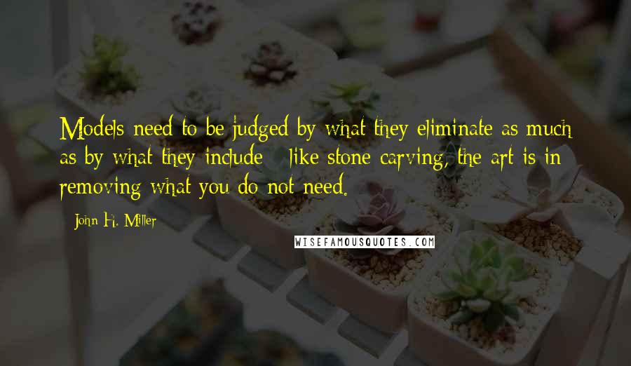 John H. Miller Quotes: Models need to be judged by what they eliminate as much as by what they include - like stone carving, the art is in removing what you do not need.