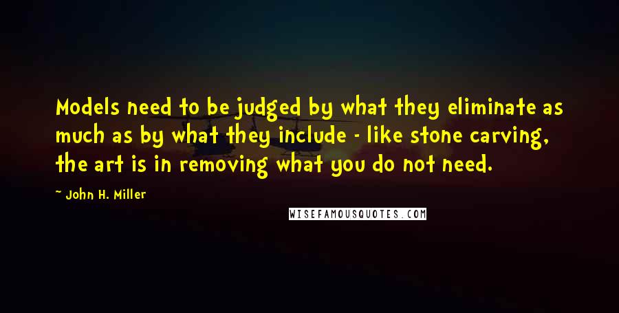 John H. Miller Quotes: Models need to be judged by what they eliminate as much as by what they include - like stone carving, the art is in removing what you do not need.