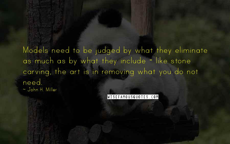 John H. Miller Quotes: Models need to be judged by what they eliminate as much as by what they include - like stone carving, the art is in removing what you do not need.