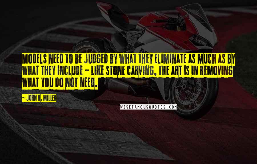 John H. Miller Quotes: Models need to be judged by what they eliminate as much as by what they include - like stone carving, the art is in removing what you do not need.