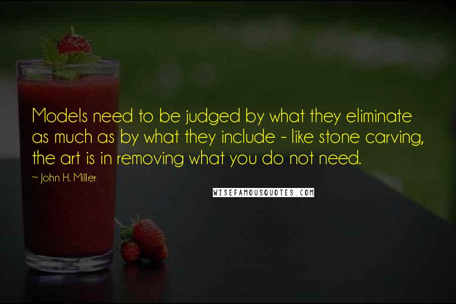 John H. Miller Quotes: Models need to be judged by what they eliminate as much as by what they include - like stone carving, the art is in removing what you do not need.