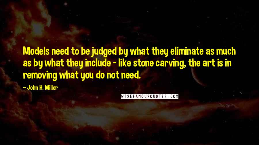 John H. Miller Quotes: Models need to be judged by what they eliminate as much as by what they include - like stone carving, the art is in removing what you do not need.