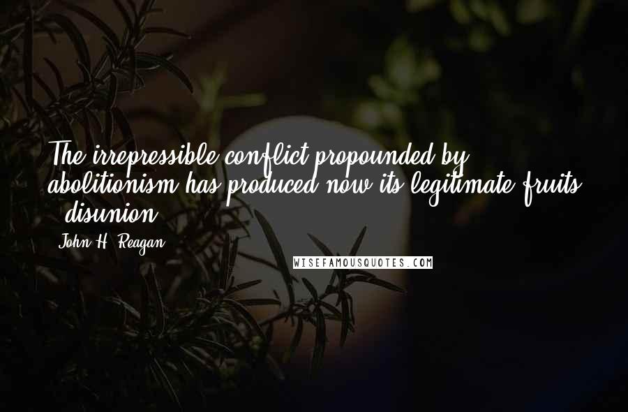 John H. Reagan Quotes: The irrepressible conflict propounded by abolitionism has produced now its legitimate fruits - disunion.