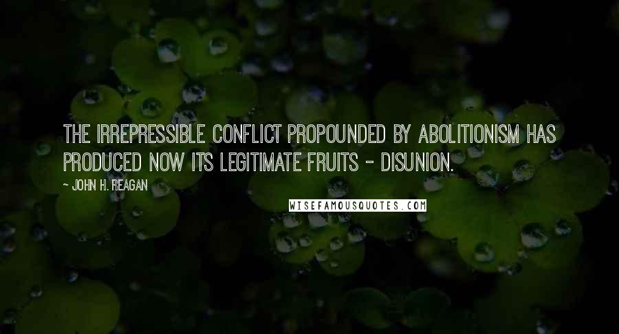 John H. Reagan Quotes: The irrepressible conflict propounded by abolitionism has produced now its legitimate fruits - disunion.