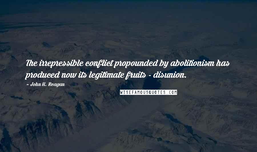 John H. Reagan Quotes: The irrepressible conflict propounded by abolitionism has produced now its legitimate fruits - disunion.