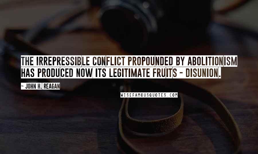 John H. Reagan Quotes: The irrepressible conflict propounded by abolitionism has produced now its legitimate fruits - disunion.