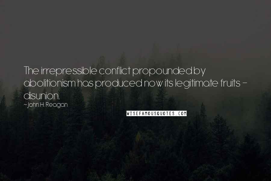 John H. Reagan Quotes: The irrepressible conflict propounded by abolitionism has produced now its legitimate fruits - disunion.