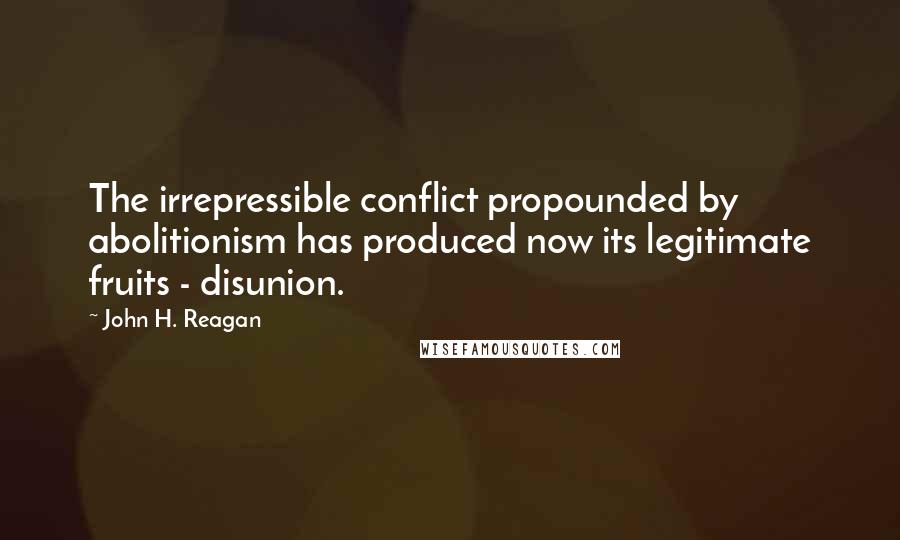 John H. Reagan Quotes: The irrepressible conflict propounded by abolitionism has produced now its legitimate fruits - disunion.