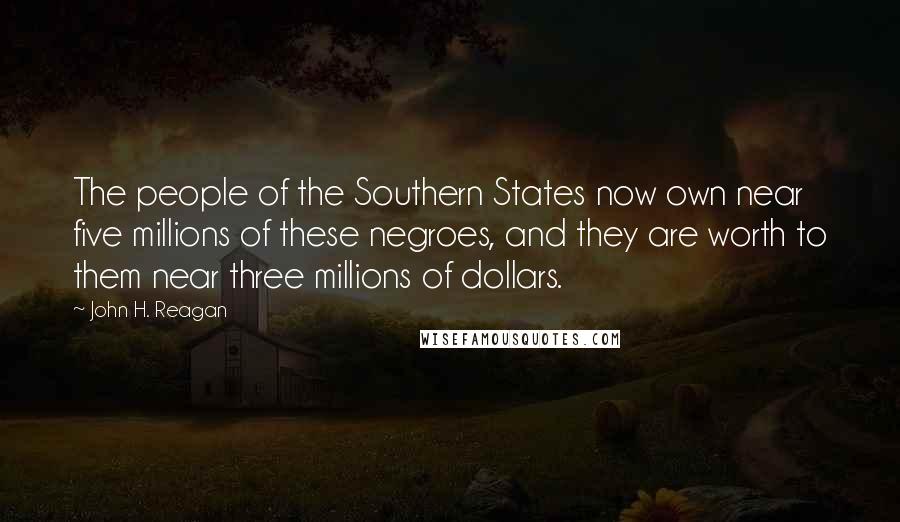 John H. Reagan Quotes: The people of the Southern States now own near five millions of these negroes, and they are worth to them near three millions of dollars.