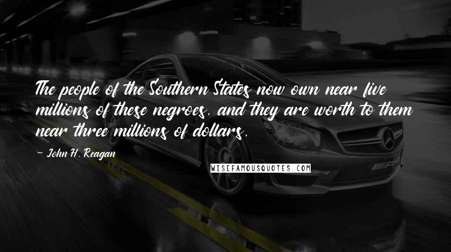 John H. Reagan Quotes: The people of the Southern States now own near five millions of these negroes, and they are worth to them near three millions of dollars.