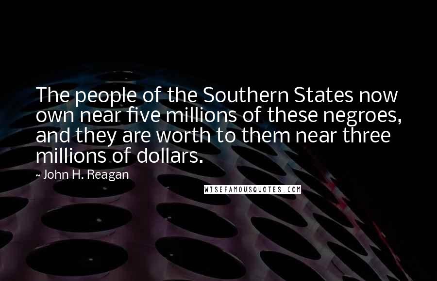 John H. Reagan Quotes: The people of the Southern States now own near five millions of these negroes, and they are worth to them near three millions of dollars.