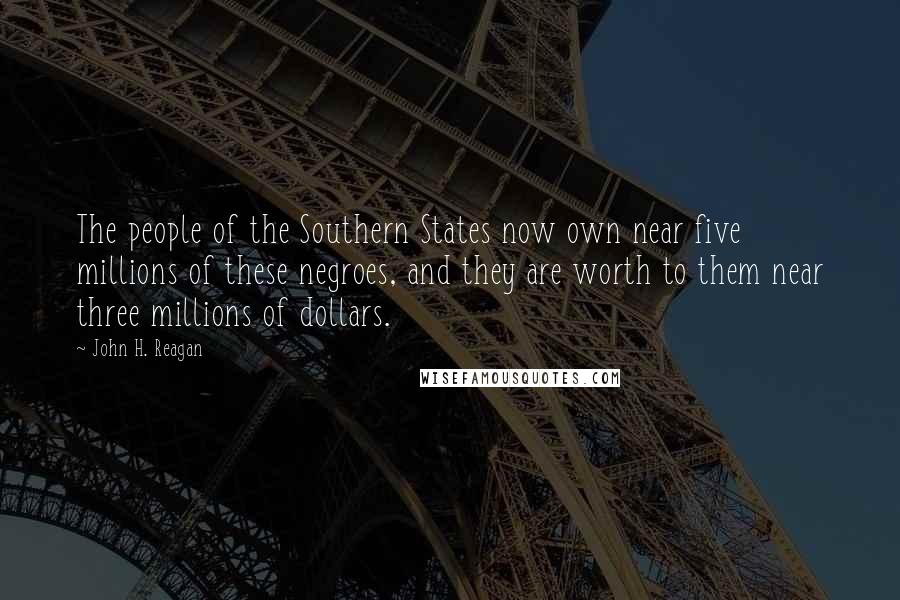 John H. Reagan Quotes: The people of the Southern States now own near five millions of these negroes, and they are worth to them near three millions of dollars.