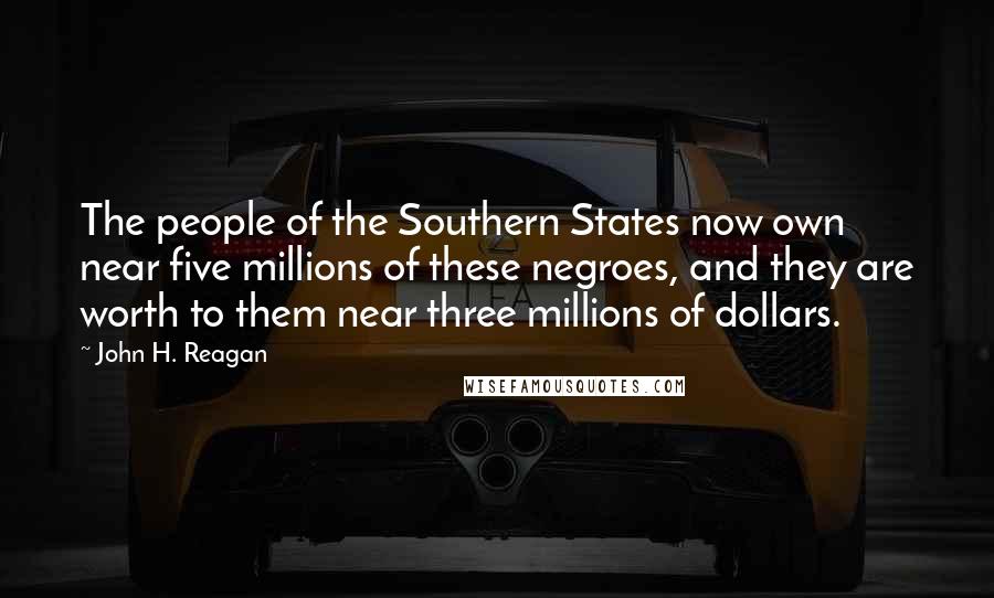 John H. Reagan Quotes: The people of the Southern States now own near five millions of these negroes, and they are worth to them near three millions of dollars.