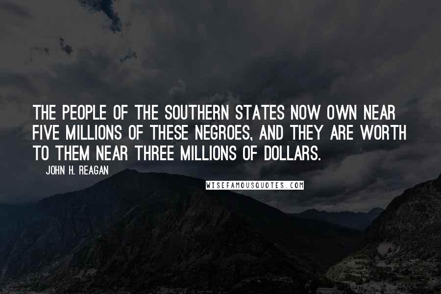 John H. Reagan Quotes: The people of the Southern States now own near five millions of these negroes, and they are worth to them near three millions of dollars.