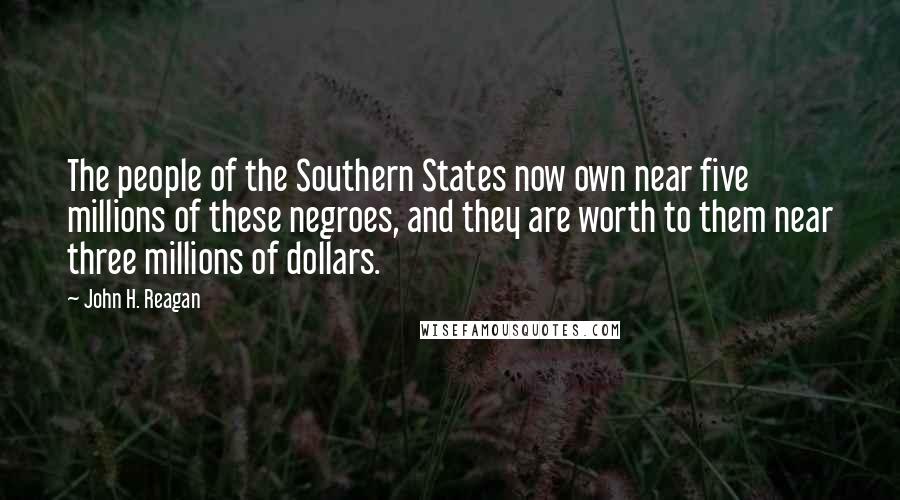 John H. Reagan Quotes: The people of the Southern States now own near five millions of these negroes, and they are worth to them near three millions of dollars.