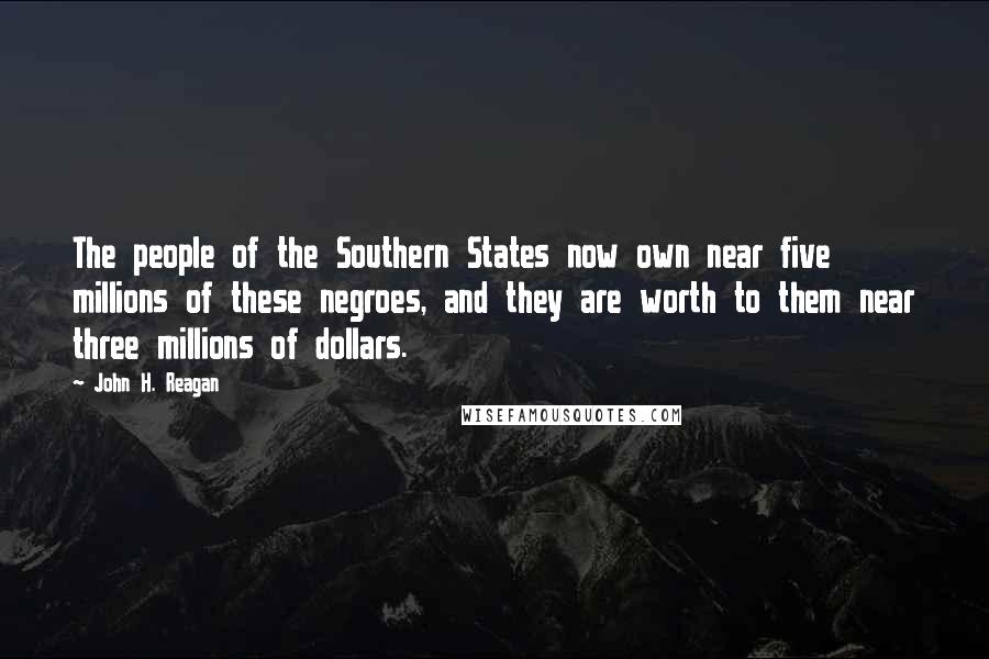 John H. Reagan Quotes: The people of the Southern States now own near five millions of these negroes, and they are worth to them near three millions of dollars.