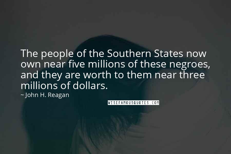 John H. Reagan Quotes: The people of the Southern States now own near five millions of these negroes, and they are worth to them near three millions of dollars.