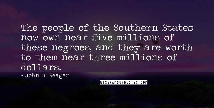 John H. Reagan Quotes: The people of the Southern States now own near five millions of these negroes, and they are worth to them near three millions of dollars.