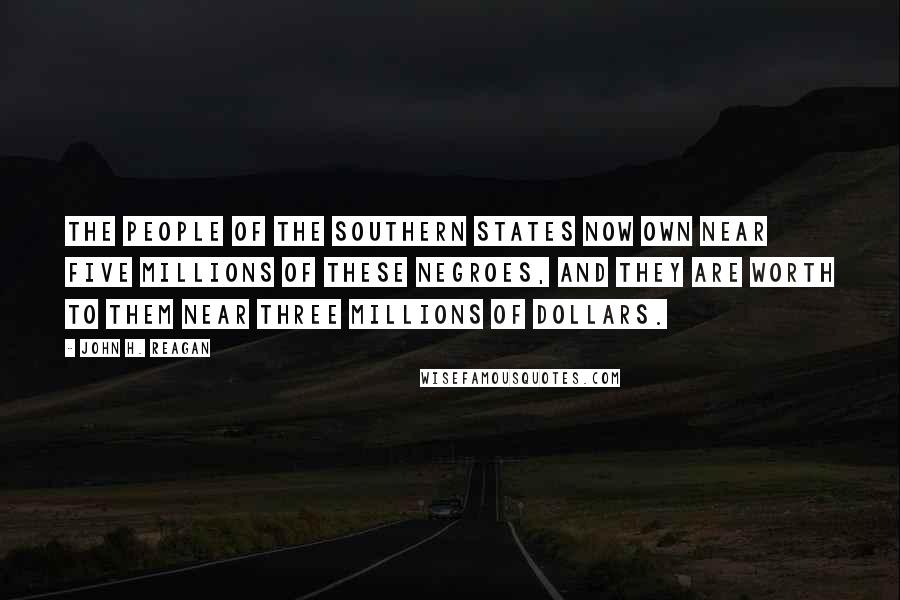 John H. Reagan Quotes: The people of the Southern States now own near five millions of these negroes, and they are worth to them near three millions of dollars.