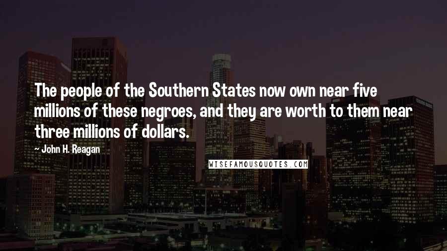 John H. Reagan Quotes: The people of the Southern States now own near five millions of these negroes, and they are worth to them near three millions of dollars.