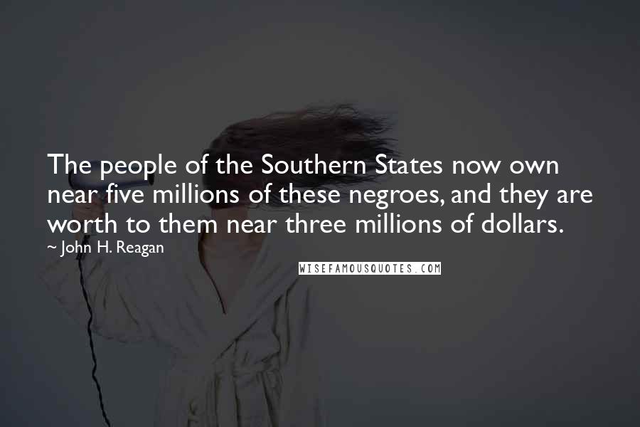 John H. Reagan Quotes: The people of the Southern States now own near five millions of these negroes, and they are worth to them near three millions of dollars.