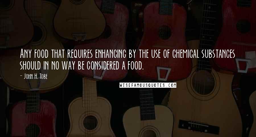 John H. Tobe Quotes: Any food that requires enhancing by the use of chemical substances should in no way be considered a food.