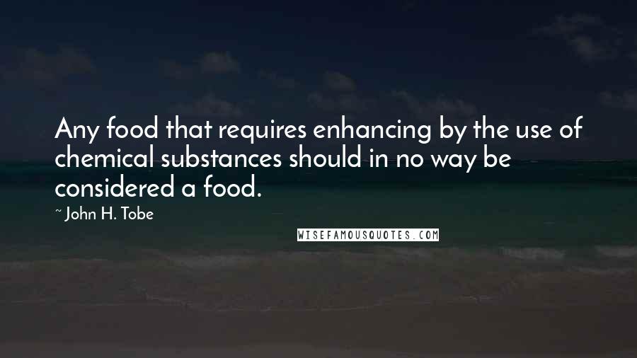 John H. Tobe Quotes: Any food that requires enhancing by the use of chemical substances should in no way be considered a food.