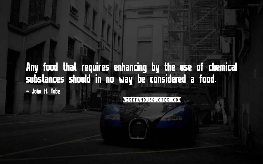 John H. Tobe Quotes: Any food that requires enhancing by the use of chemical substances should in no way be considered a food.