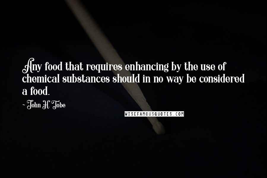 John H. Tobe Quotes: Any food that requires enhancing by the use of chemical substances should in no way be considered a food.