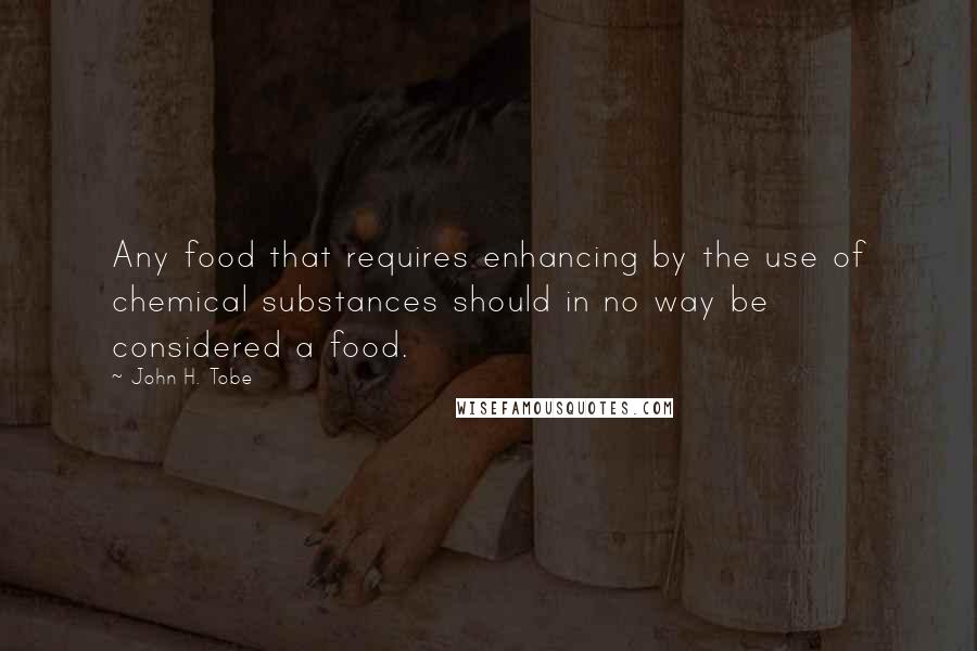John H. Tobe Quotes: Any food that requires enhancing by the use of chemical substances should in no way be considered a food.