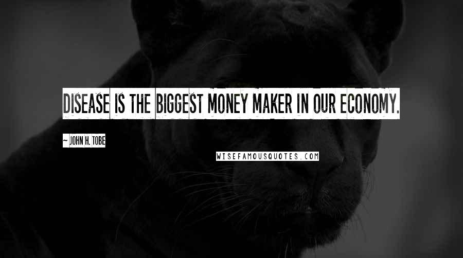 John H. Tobe Quotes: Disease is the biggest money maker in our economy.
