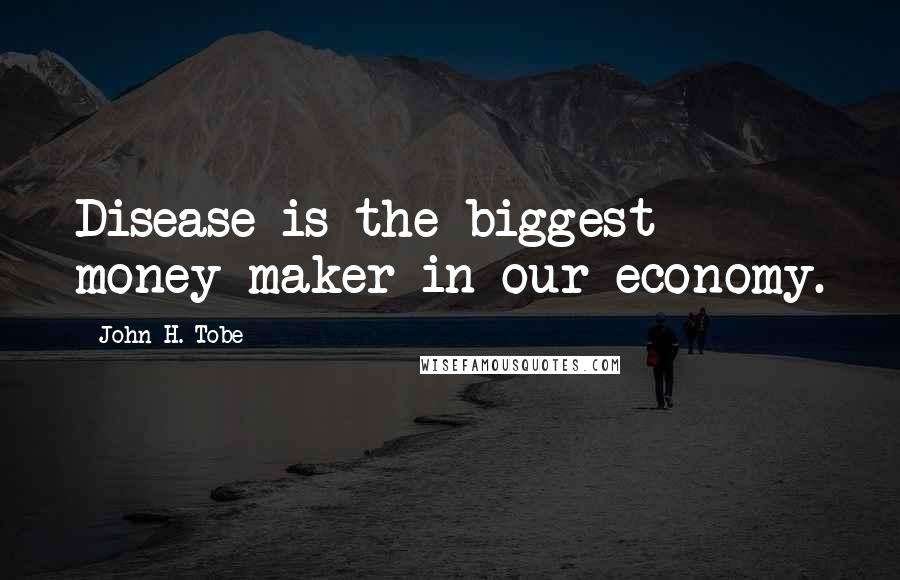 John H. Tobe Quotes: Disease is the biggest money maker in our economy.