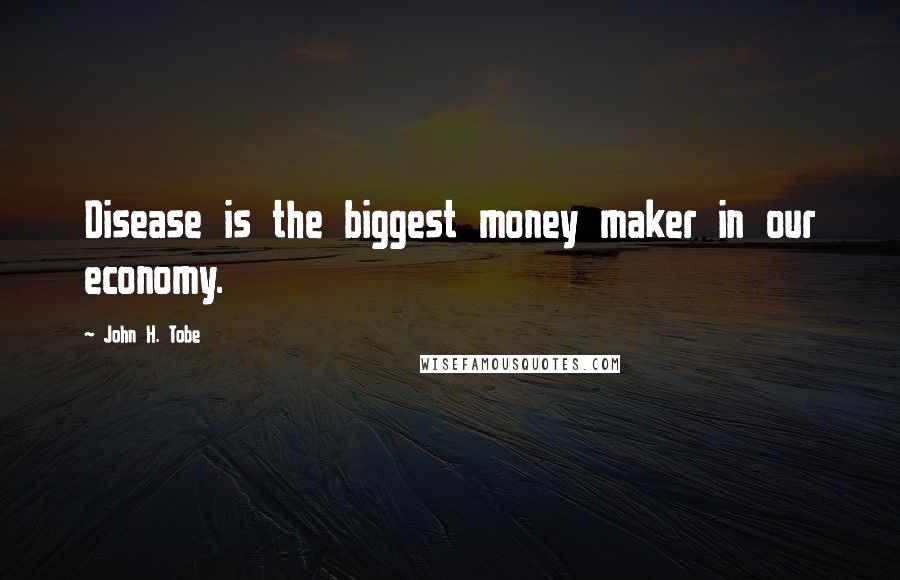 John H. Tobe Quotes: Disease is the biggest money maker in our economy.