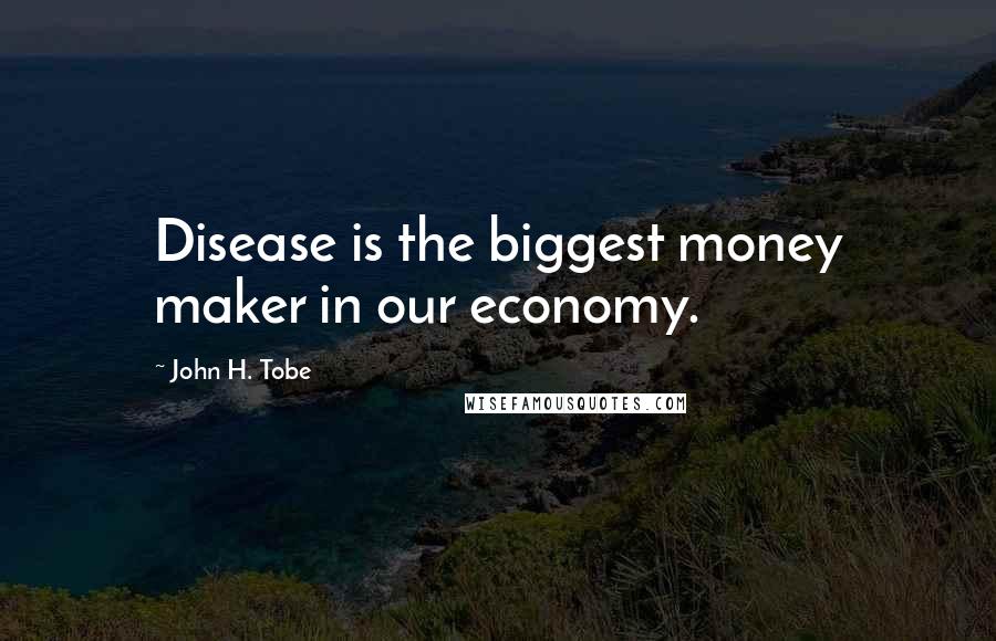 John H. Tobe Quotes: Disease is the biggest money maker in our economy.