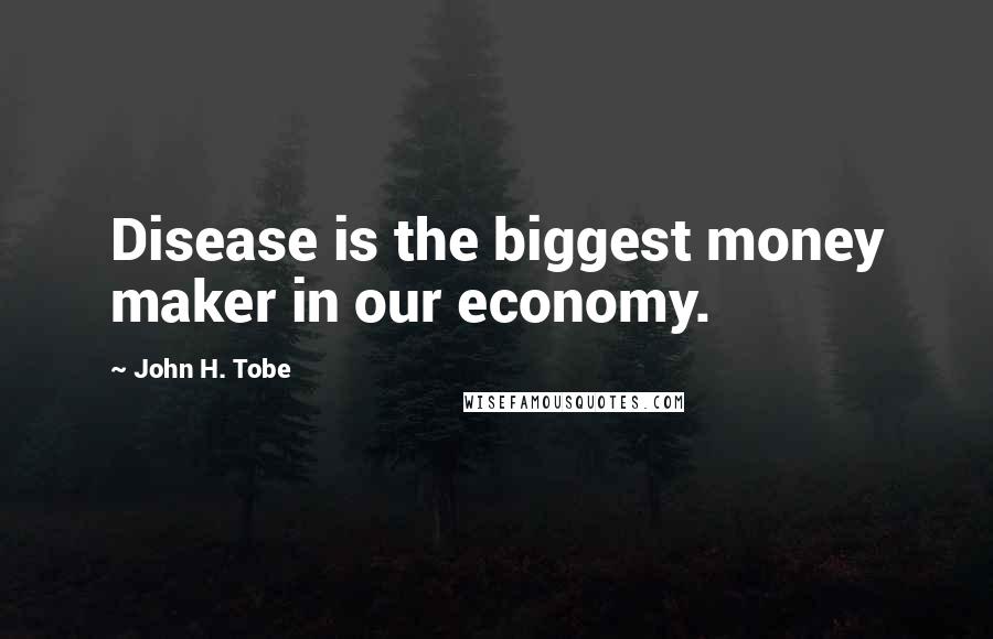 John H. Tobe Quotes: Disease is the biggest money maker in our economy.